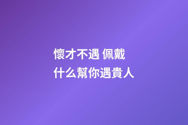 懷才不遇 佩戴什么幫你遇貴人